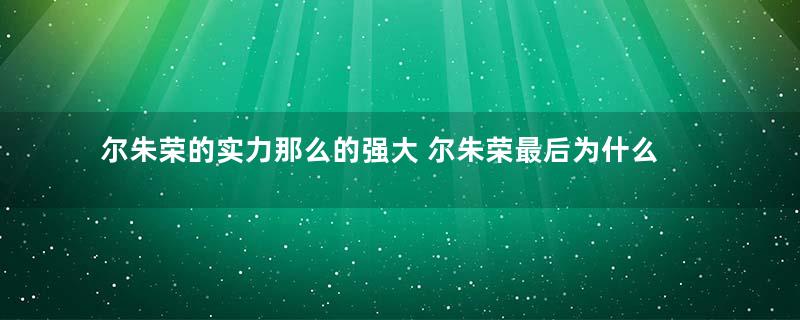 尔朱荣的实力那么的强大 尔朱荣最后为什么会被杀